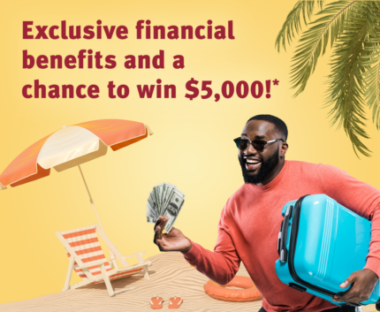 exclusive financial benefits and a chance to win $5,000!*